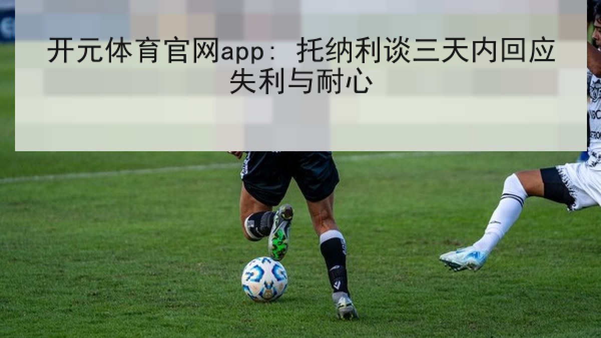开元体育官网app: 托纳利谈三天内回应失利与耐心