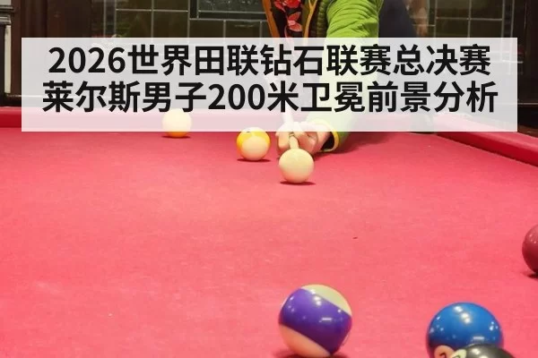 2026世界田联钻石联赛总决赛莱尔斯男子200米卫冕前景分析