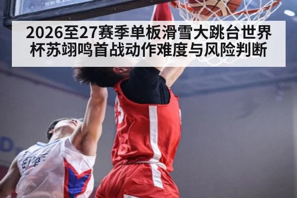 2026至27赛季单板滑雪大跳台世界杯苏翊鸣首战动作难度与风险判断